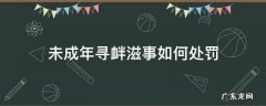 未成年寻衅滋事治安处罚 未成年寻衅滋事如何处罚