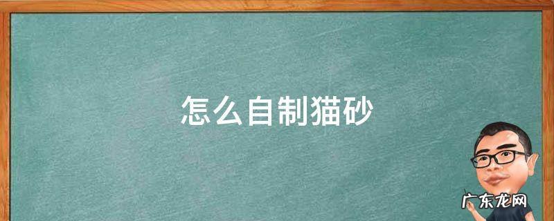 怎么自制猫砂 怎么自制猫砂清理塑料铲
