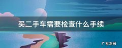 买二手车需要检查什么手续 买完二手车需要检查什么