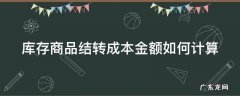 库存商品结转成本的金额怎么计算 库存商品结转成本金额如何计算