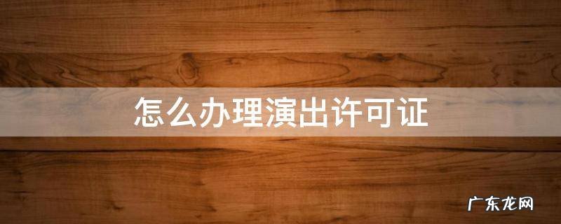 如何办理演出许可证 怎么办理演出许可证