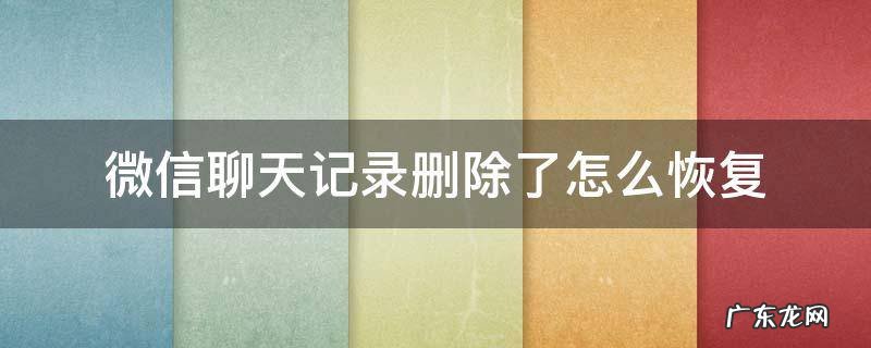 微信聊天记录删除了怎么恢复 微信聊天记录删除了怎么恢复2022