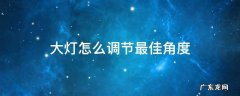 大灯怎么调节最佳角度 货车大灯怎么调节最佳角度