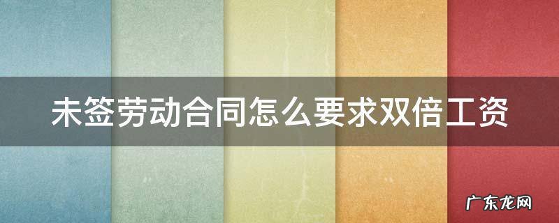 未签劳动合同怎么要求双倍工资 未签劳动合同怎么要求双倍工资赔偿