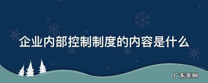 企业内部控制制度的主要内容 企业内部控制制度的内容是什么