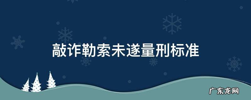 敲诈勒索未遂量刑标准 敲诈勒索未遂量刑标准2021