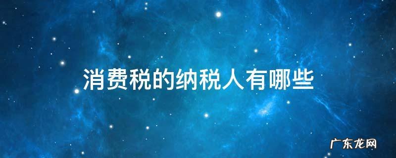 属于消费税纳税人的有哪些 消费税的纳税人有哪些