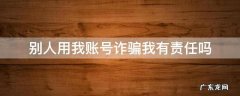 别人用我账号诈骗我有责任吗 别人用我账号诈骗我有责任吗我没要过一分钱