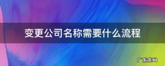 变更企业名称的流程 变更公司名称需要什么流程
