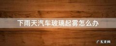 下雨天车子玻璃起雾怎么办 下雨天汽车玻璃起雾怎么办