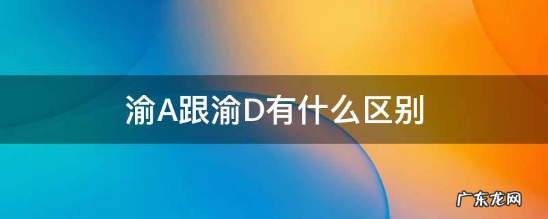 渝A跟渝D有什么区别 大家选渝A还是渝D
