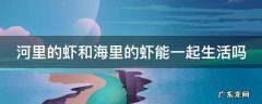 河里的虾和海里的虾能一起生活吗