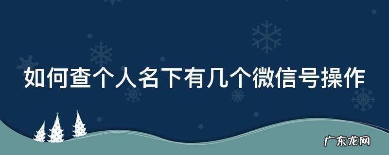 如何查个人名下有几个微信号操作过 如何查个人名下有几个微信号操作