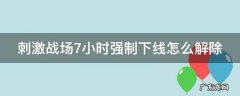 刺激战场7小时强制下线怎么解除 刺激战场7小时强制下线怎么解除限制