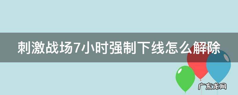 刺激战场7小时强制下线怎么解除 刺激战场7小时强制下线怎么解除限制