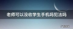 老师可以没收学生手机吗犯法吗 老师可以没收学生手机吗犯法吗视频