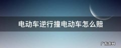 电动车逆行撞电动车怎么赔对方受伤 电动车逆行撞电动车怎么赔