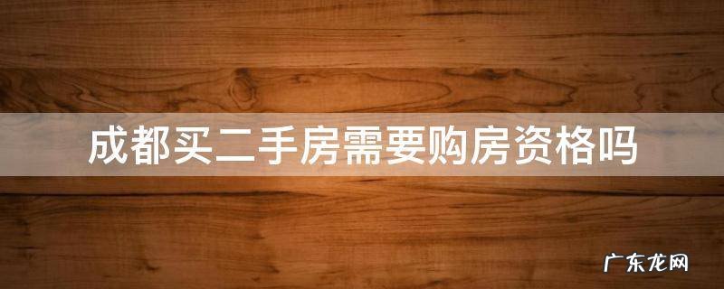 成都买二手房需要购房资格吗 成都买二手房需要资格不