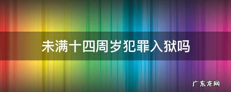 未满十四岁犯罪会怎样 未满十四周岁犯罪入狱吗