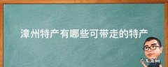 漳州有什么可以带的特产? 漳州特产有哪些可带走的特产