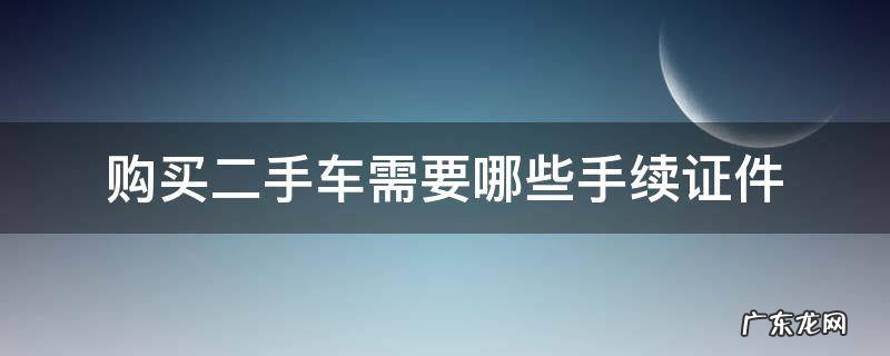 购买二手车都需要什么证件 购买二手车需要哪些手续证件