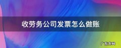 收到劳务费发票如何做账 收劳务公司发票怎么做账