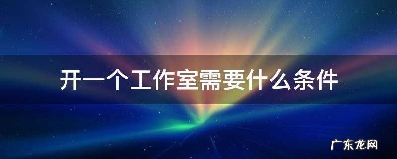 开一个工作室需要什么条件 成立一个工作室需要什么条件