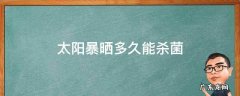 太阳晒多久可以杀菌 太阳暴晒多久能杀菌