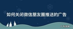 如何关闭微信朋友圈推送的广告? 如何关闭微信朋友圈推送的广告