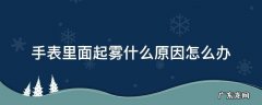手表里面起雾什么原因怎么办 手表里面起雾怎么回事