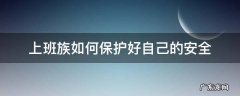 工作中如何保护好自己的安全 上班族如何保护好自己的安全
