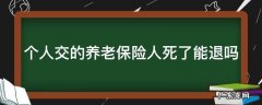 个人交的养老保险人死了能退吗 个人交的养老保险死亡