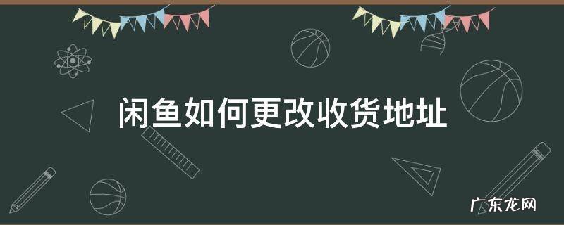 闲鱼上面怎么修改收货地址 闲鱼如何更改收货地址