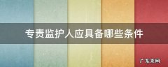 专责监护人应具备哪些条件 专责监护人应满足的条件