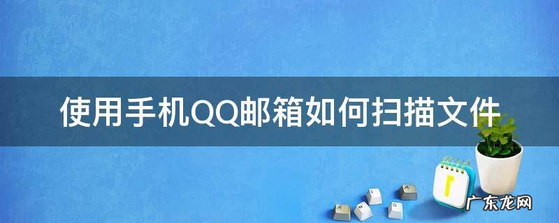 手机qq邮箱怎么扫描文件 使用手机QQ邮箱如何扫描文件