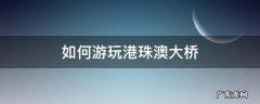 如何游玩港珠澳大桥 怎么参观港珠澳大桥最好