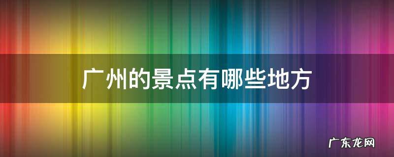 广州的旅游景点有哪些地方 广州的景点有哪些地方