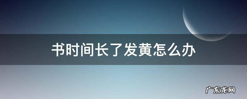 书放久了发黄怎么办 书时间长了发黄怎么办
