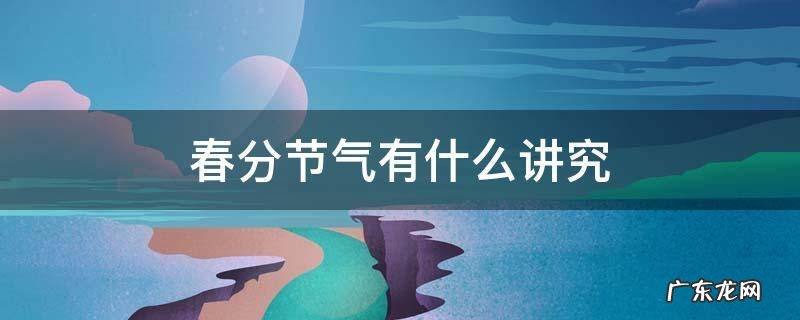春分节气有什么讲究 春分节气常识