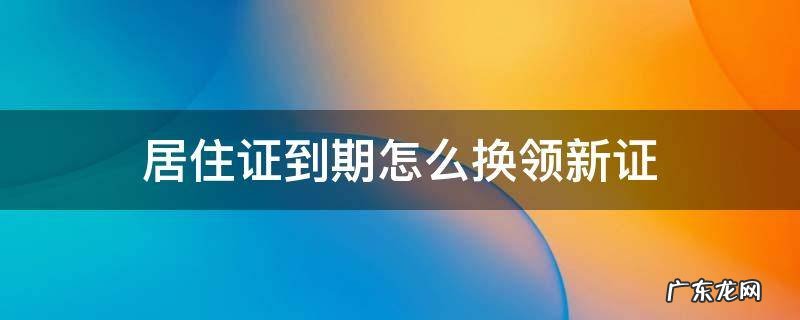 居住证到期怎么换领新证 深圳居住证到期怎么换领新证