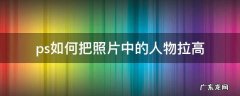 ps怎么把照片人物拉长 ps如何把照片中的人物拉高