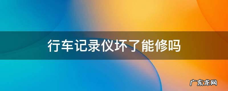 行车记录仪坏了能修吗 行车记录仪损坏怎么修