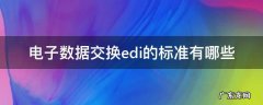 电子数据交换EDI交换的内容是什么? 电子数据交换edi的标准有哪些