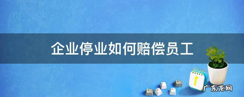 公司停业员工怎么赔偿 企业停业如何赔偿员工