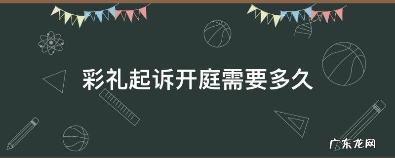 彩礼起诉开庭需要多久 彩礼诉讼开庭后最迟多久下判决书