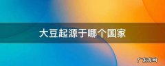 大豆起源于哪个国家? 大豆起源于哪个国家