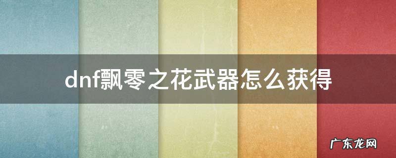 地下城飘零之花武器哪里得 dnf飘零之花武器怎么获得