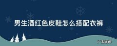 酒红色皮鞋配什么衣服 男生酒红色皮鞋怎么搭配衣裤