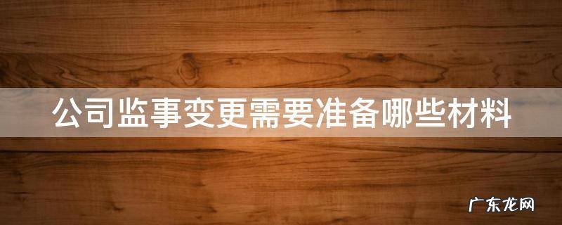 公司监事变更需要准备哪些材料呢 公司监事变更需要准备哪些材料