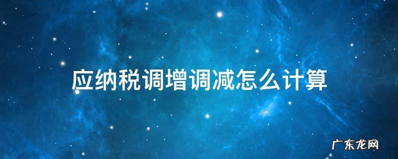 应纳税调增调减怎么计算 应纳税额调增调减怎么计算